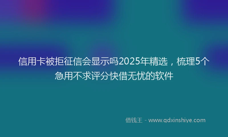 信用卡被拒征信会显示吗2025年精选，梳理5个急用不求评分快借无忧的软件