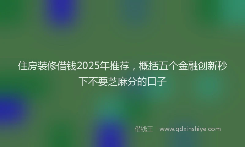 住房装修借钱2025年推荐，概括五个金融创新秒下不要芝麻分的口子