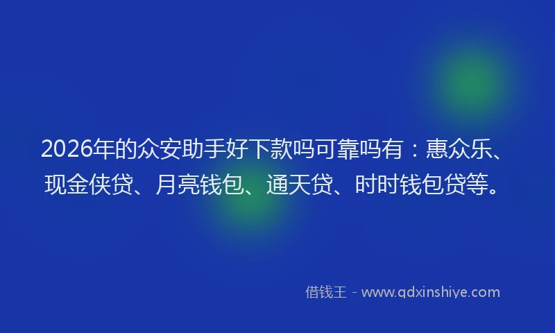 2026年的众安助手好下款吗可靠吗有：惠众乐、现金侠贷、月亮钱包、通天贷、时时钱包贷等。