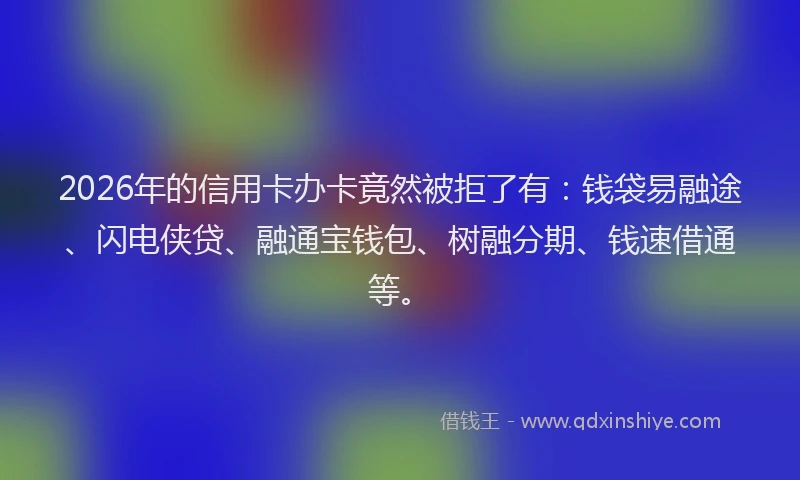 2026年的信用卡办卡竟然被拒了有：钱袋易融途、闪电侠贷、融通宝钱包、树融分期、钱速借通等。