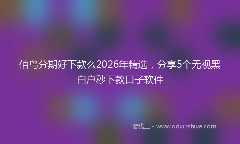 佰鸟分期好下款么2026年精选,分享5个无视黑白户秒下款口子软件
