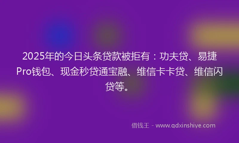 2025年的今日头条贷款被拒有:功夫贷、易捷Pro钱包、现金秒贷通宝融、维信卡卡贷、维信闪贷等。