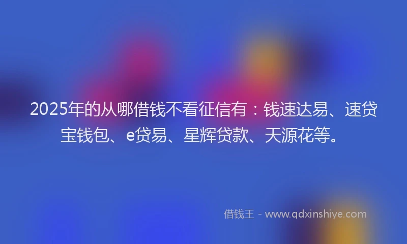 2025年的从哪借钱不看征信有：钱速达易、速贷宝钱包、e贷易、星辉贷款、天源花等。