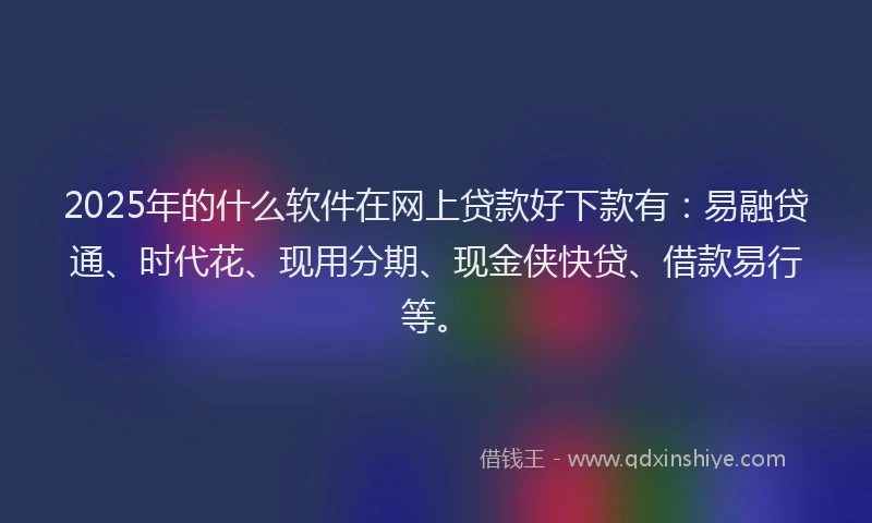 2025年的什么软件在网上贷款好下款有：易融贷通、时代花、现用分期、现金侠快贷、借款易行等。