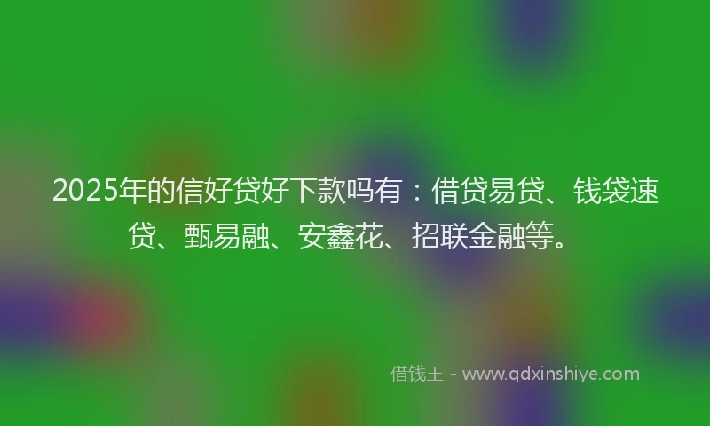 2025年的信好贷好下款吗有：借贷易贷、钱袋速贷、甄易融、安鑫花、招联金融等。