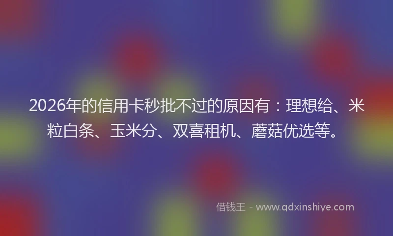 2026年的信用卡秒批不过的原因有:理想给、米粒白条、玉米分、双喜租机、蘑菇优选等。
