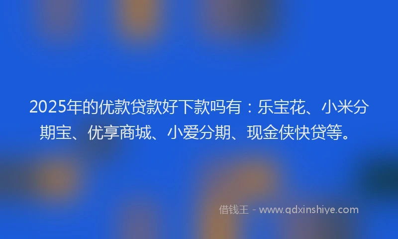 2025年的优款贷款好下款吗有：乐宝花、小米分期宝、优享商城、小爱分期、现金侠快贷等。