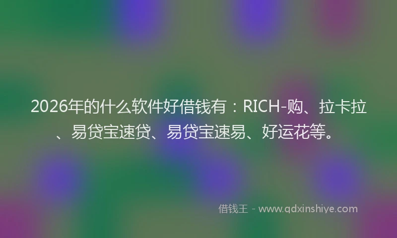 2026年的什么软件好借钱有：RICH-购、拉卡拉、易贷宝速贷、易贷宝速易、好运花等。