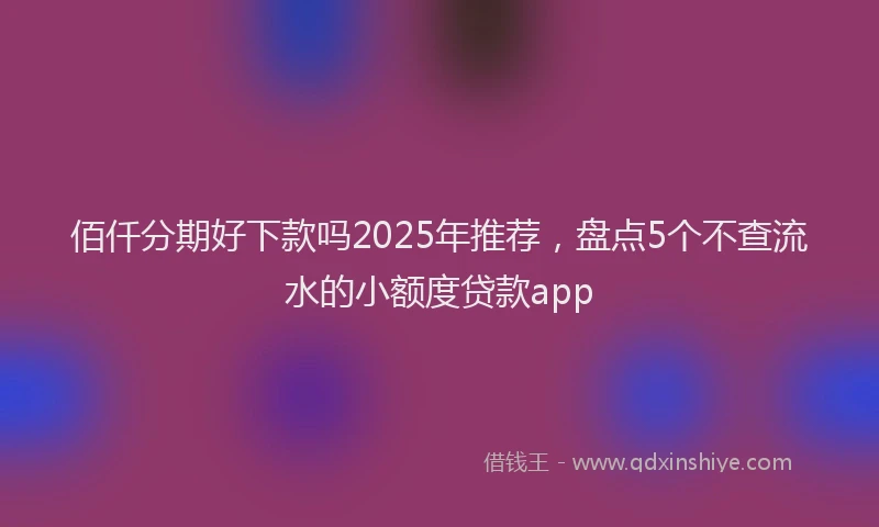 佰仟分期好下款吗2025年推荐，盘点5个不查流水的小额度贷款app
