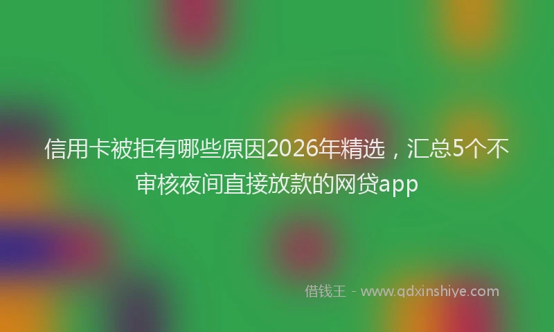 信用卡被拒有哪些原因2026年精选，汇总5个不审核夜间直接放款的网贷app