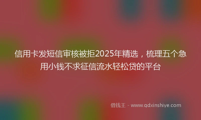 信用卡发短信审核被拒2025年精选，梳理五个急用小钱不求征信流水轻松贷的平台