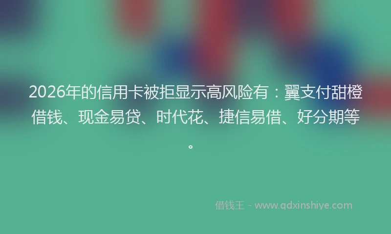 2026年的信用卡被拒显示高风险有:翼支付甜橙借钱、现金易贷、时代花、捷信易借、好分期等。