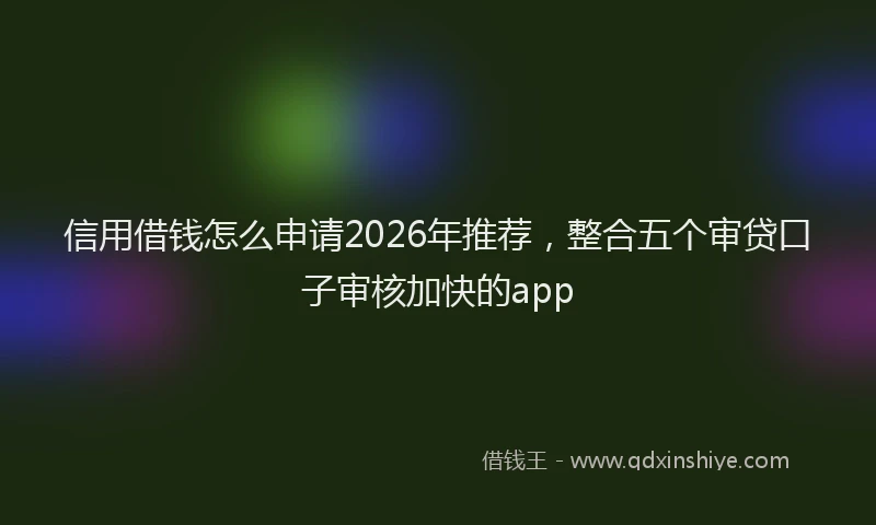 信用借钱怎么申请2026年推荐，整合五个审贷口子审核加快的app