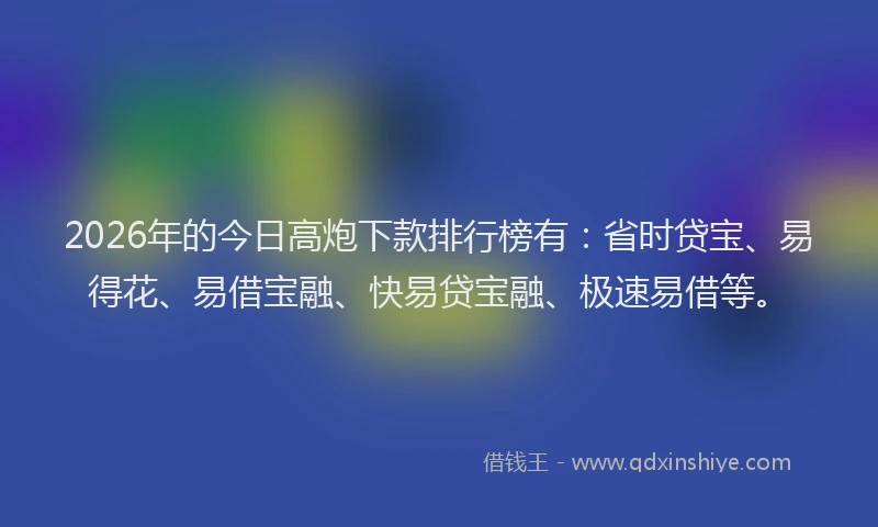 2026年的今日高炮下款排行榜有：省时贷宝、易得花、易借宝融、快易贷宝融、极速易借等。
