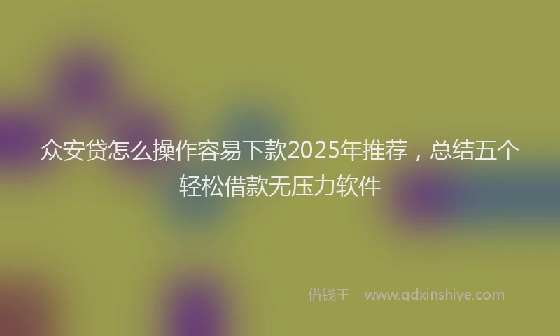 众安贷怎么操作容易下款2025年推荐，总结五个轻松借款无压力软件