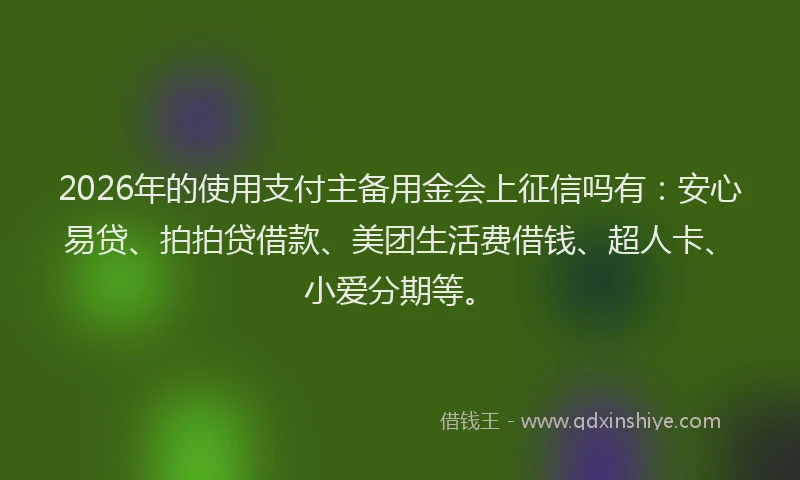 2026年的使用支付主备用金会上征信吗有:安心易贷、拍拍贷借款、美团生活费借钱、超人卡、小爱分期等。