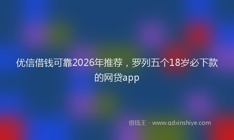 优信借钱可靠2026年推荐，罗列五个18岁必下款的网贷app