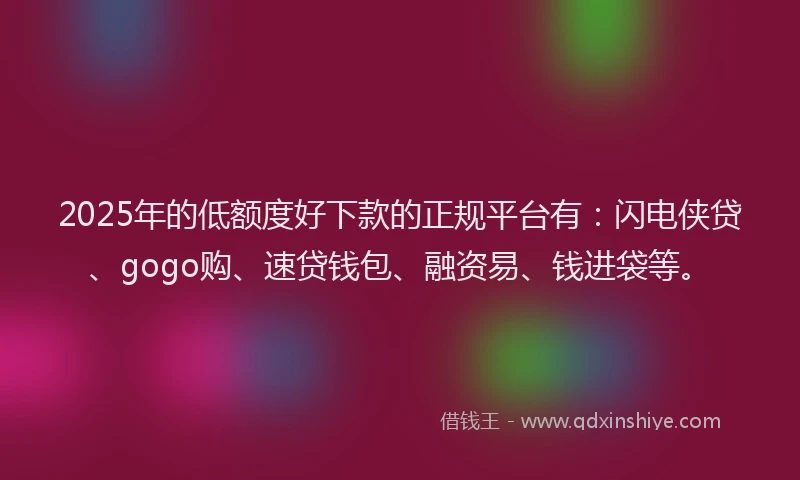 2025年的低额度好下款的正规平台有：闪电侠贷、gogo购、速贷钱包、融资易、钱进袋等。