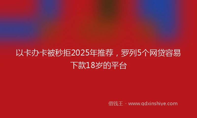 以卡办卡被秒拒2025年推荐，罗列5个网贷容易下款18岁的平台