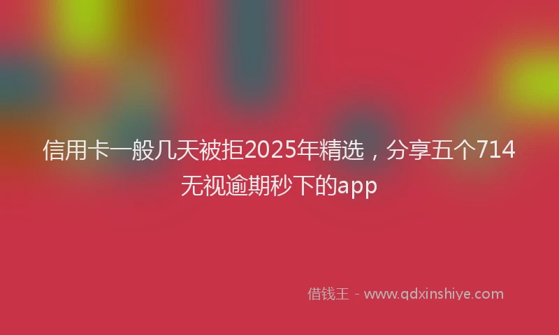 信用卡一般几天被拒2025年精选，分享五个714无视逾期秒下的app