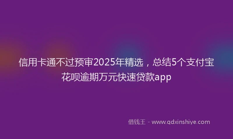 信用卡通不过预审2025年精选，总结5个支付宝花呗逾期万元快速贷款app