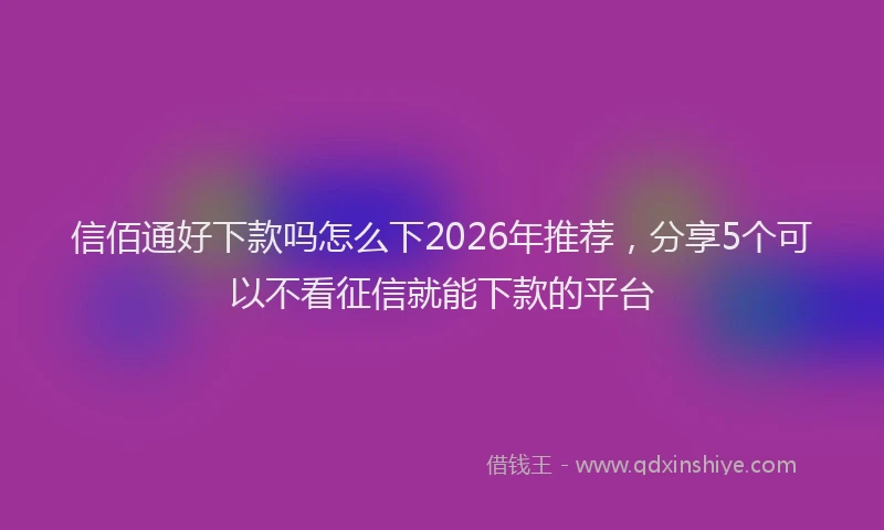 信佰通好下款吗怎么下2026年推荐,分享5个可以不看征信就能下款的平台