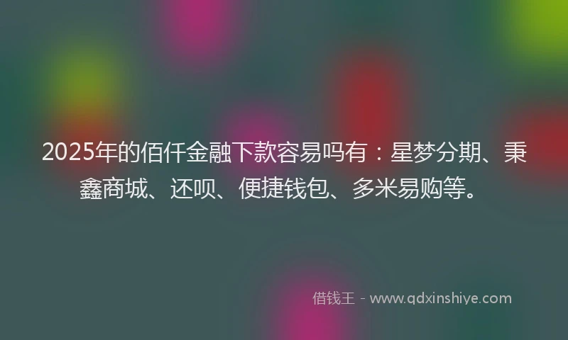 2025年的佰仟金融下款容易吗有：星梦分期、秉鑫商城、还呗、便捷钱包、多米易购等。