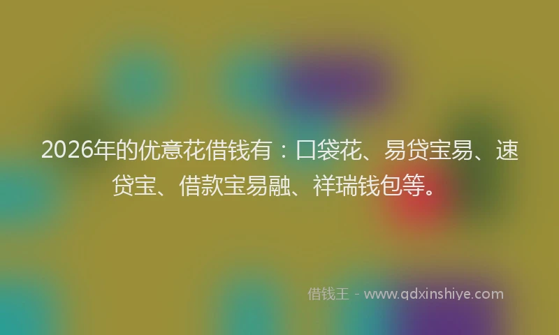 2026年的优意花借钱有:口袋花、易贷宝易、速贷宝、借款宝易融、祥瑞钱包等。