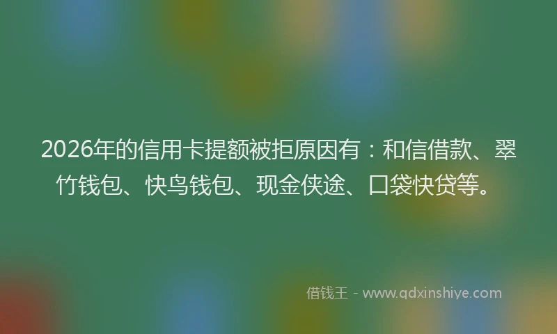 2026年的信用卡提额被拒原因有：和信借款、翠竹钱包、快鸟钱包、现金侠途、口袋快贷等。