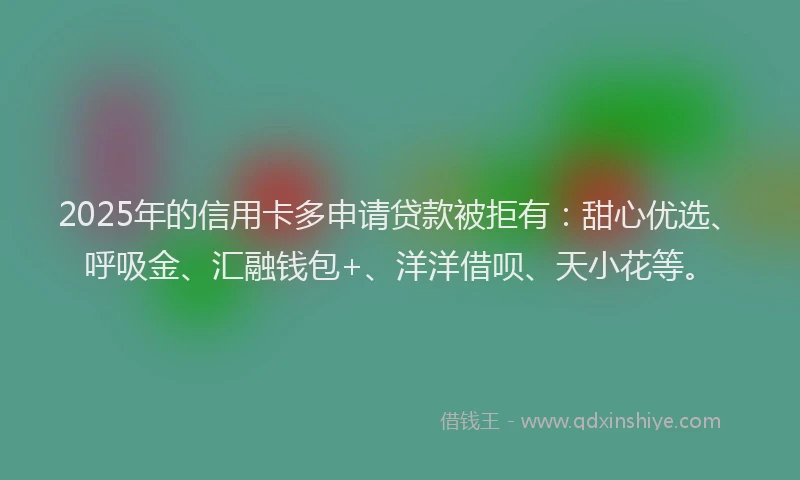 2025年的信用卡多申请贷款被拒有：甜心优选、呼吸金、汇融钱包+、洋洋借呗、天小花等。