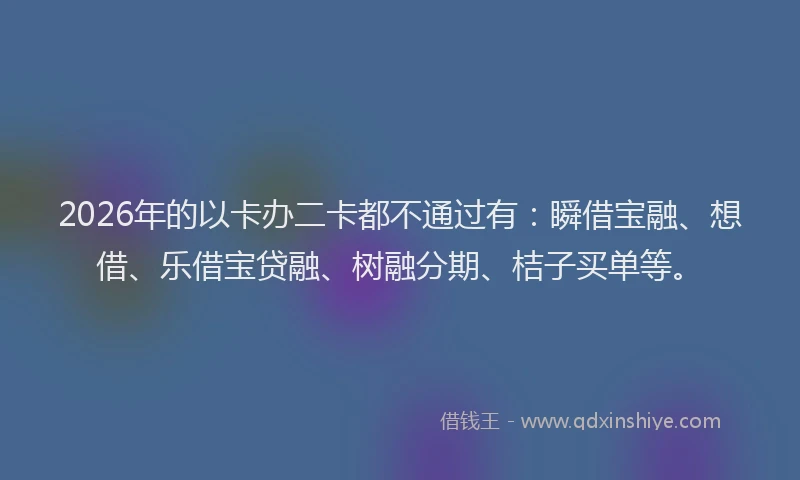 2026年的以卡办二卡都不通过有：瞬借宝融、想借、乐借宝贷融、树融分期、桔子买单等。