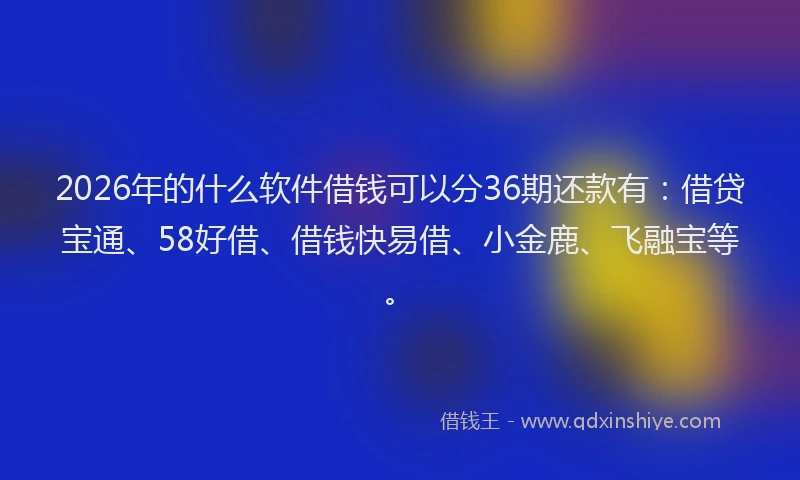 2026年的什么软件借钱可以分36期还款有：借贷宝通、58好借、借钱快易借、小金鹿、飞融宝等。