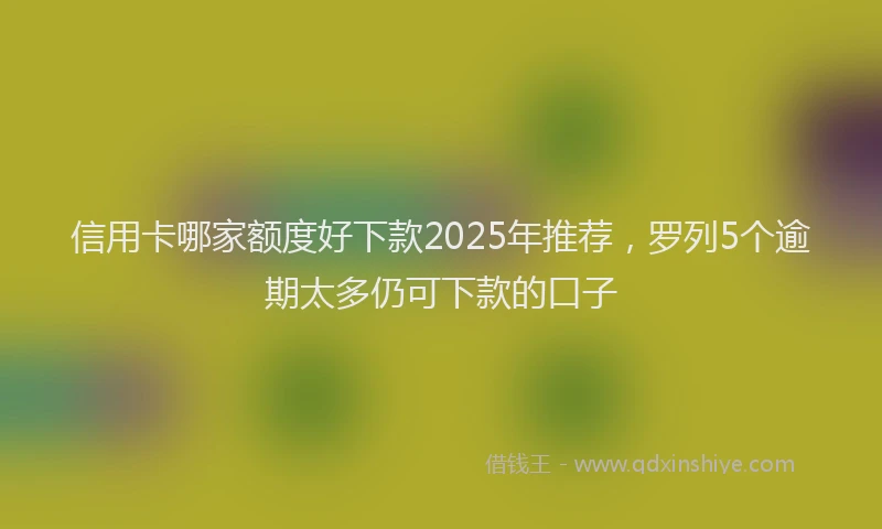 信用卡哪家额度好下款2025年推荐，罗列5个逾期太多仍可下款的口子