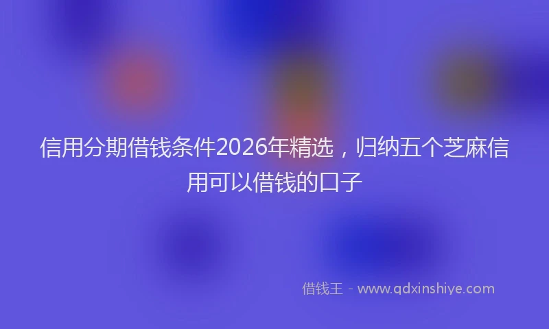 信用分期借钱条件2026年精选，归纳五个芝麻信用可以借钱的口子