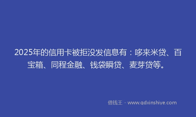 2025年的信用卡被拒没发信息有：哆来米贷、百宝箱、同程金融、钱袋瞬贷、麦芽贷等。