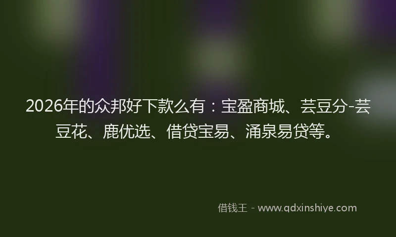 2026年的众邦好下款么有：宝盈商城、芸豆分-芸豆花、鹿优选、借贷宝易、涌泉易贷等。