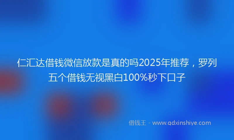 仁汇达借钱微信放款是真的吗2025年推荐，罗列五个借钱无视黑白100%秒下口子