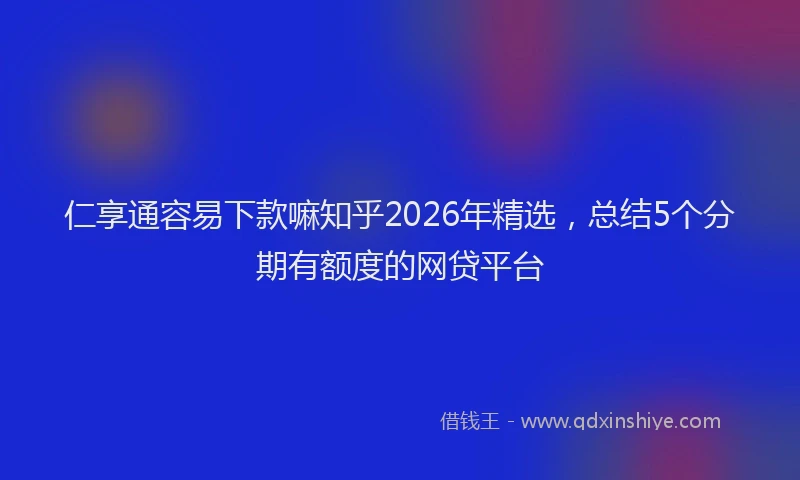 仁享通容易下款嘛知乎2026年精选，总结5个分期有额度的网贷平台