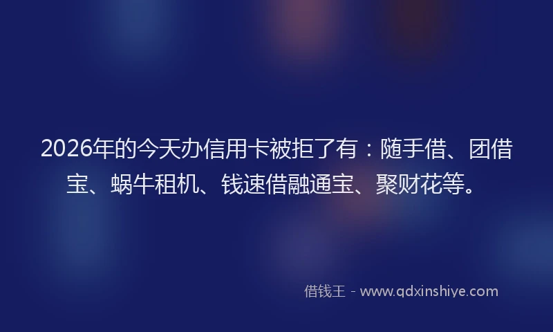 2026年的今天办信用卡被拒了有:随手借、团借宝、蜗牛租机、钱速借融通宝、聚财花等。