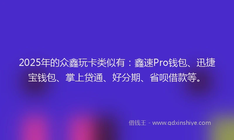 2025年的众鑫玩卡类似有：鑫速Pro钱包、迅捷宝钱包、掌上贷通、好分期、省呗借款等。