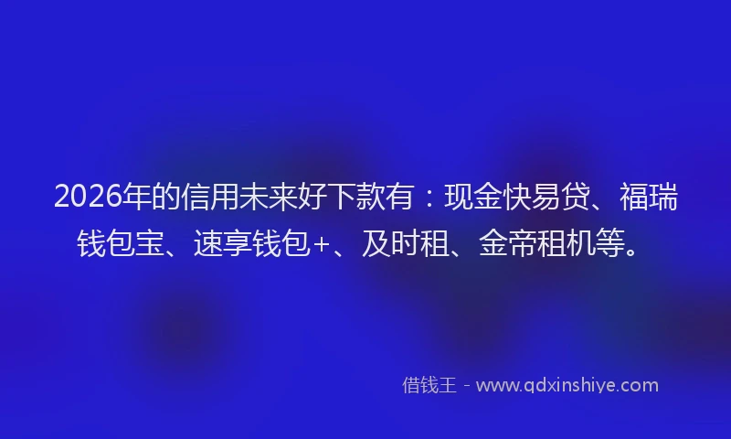 2026年的信用未来好下款有：现金快易贷、福瑞钱包宝、速享钱包+、及时租、金帝租机等。
