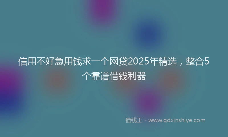 信用不好急用钱求一个网贷2025年精选，整合5个靠谱借钱利器