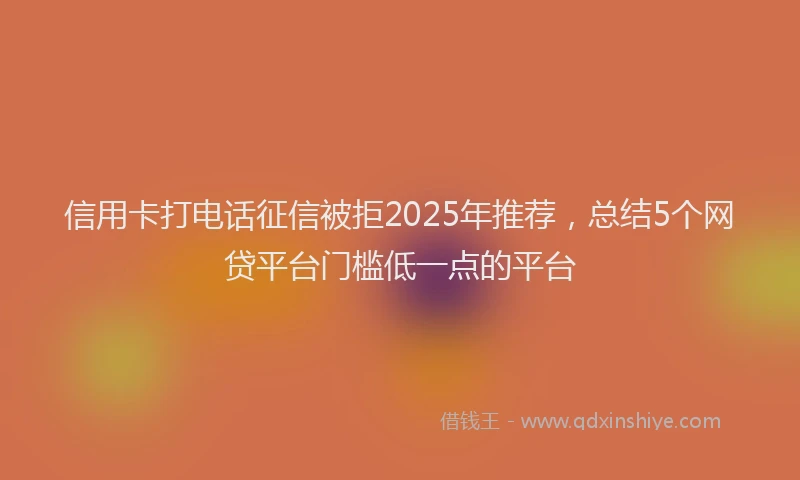 信用卡打电话征信被拒2025年推荐，总结5个网贷平台门槛低一点的平台