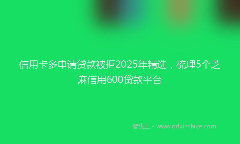 信用卡多申请贷款被拒2025年精选，梳理5个芝麻信用600贷款平台