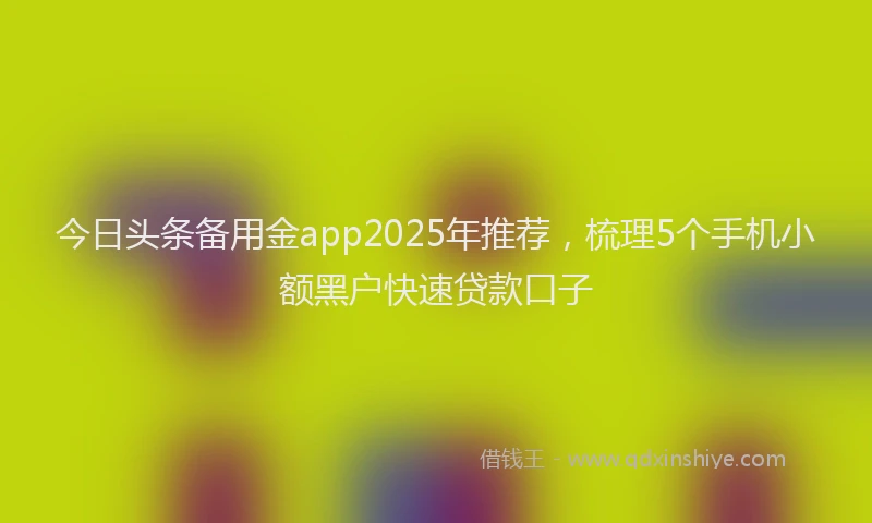 今日头条备用金app2025年推荐，梳理5个手机小额黑户快速贷款口子
