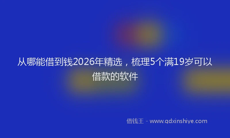 从哪能借到钱2026年精选，梳理5个满19岁可以借款的软件