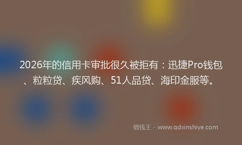 2026年的信用卡审批很久被拒有：迅捷Pro钱包、粒粒贷、疾风购、51人品贷、海印金服等。