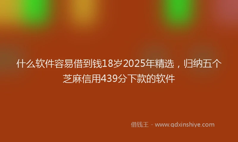 什么软件容易借到钱18岁2025年精选，归纳五个芝麻信用439分下款的软件