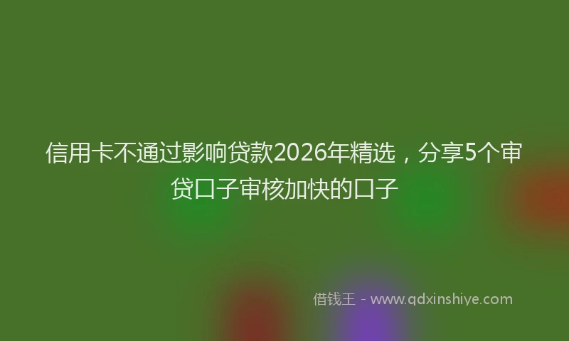 信用卡不通过影响贷款2026年精选，分享5个审贷口子审核加快的口子