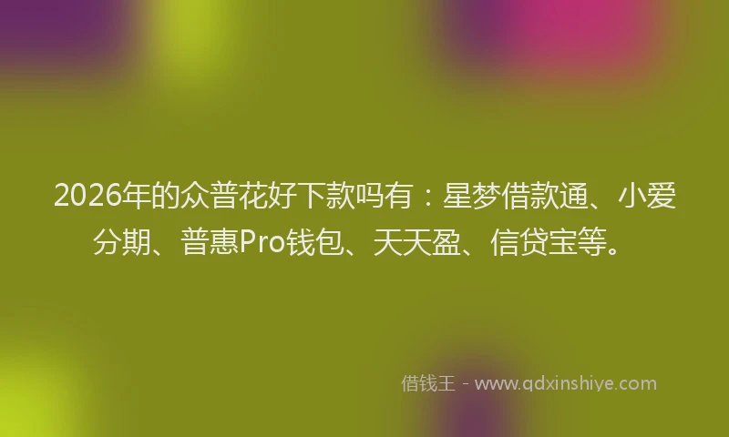 2026年的众普花好下款吗有：星梦借款通、小爱分期、普惠Pro钱包、天天盈、信贷宝等。